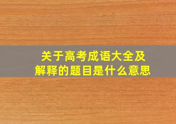 关于高考成语大全及解释的题目是什么意思