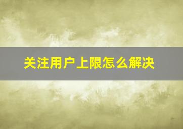 关注用户上限怎么解决