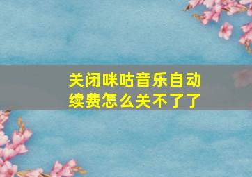 关闭咪咕音乐自动续费怎么关不了了