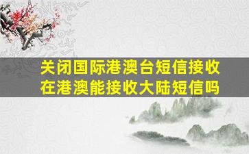 关闭国际港澳台短信接收在港澳能接收大陆短信吗