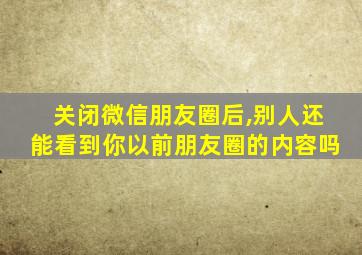 关闭微信朋友圈后,别人还能看到你以前朋友圈的内容吗