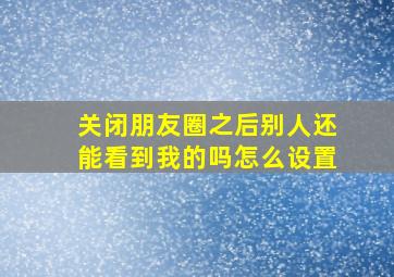 关闭朋友圈之后别人还能看到我的吗怎么设置