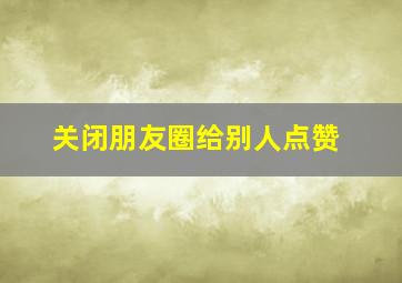 关闭朋友圈给别人点赞