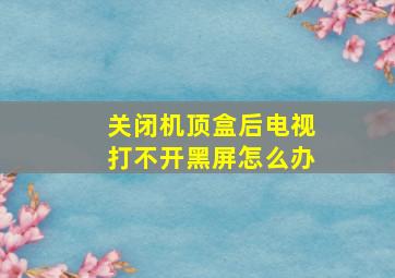 关闭机顶盒后电视打不开黑屏怎么办