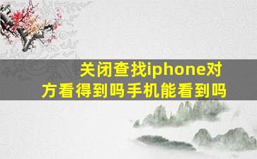 关闭查找iphone对方看得到吗手机能看到吗