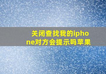 关闭查找我的iphone对方会提示吗苹果