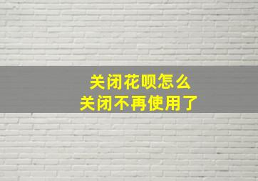 关闭花呗怎么关闭不再使用了