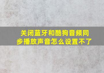 关闭蓝牙和酷狗音频同步播放声音怎么设置不了