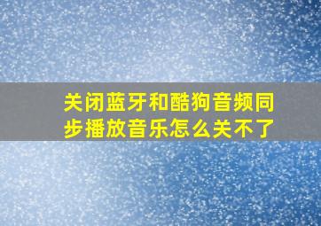 关闭蓝牙和酷狗音频同步播放音乐怎么关不了