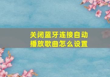 关闭蓝牙连接自动播放歌曲怎么设置