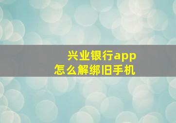 兴业银行app怎么解绑旧手机