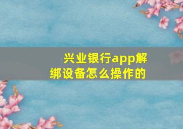 兴业银行app解绑设备怎么操作的