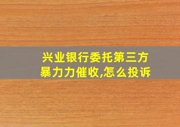 兴业银行委托第三方暴力力催收,怎么投诉