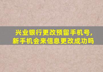 兴业银行更改预留手机号,新手机会来信息更改成功吗