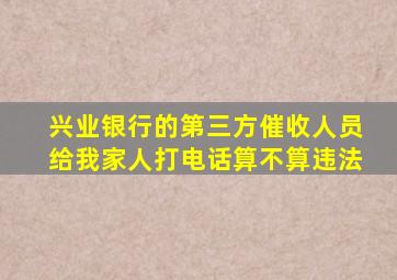 兴业银行的第三方催收人员给我家人打电话算不算违法