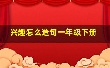 兴趣怎么造句一年级下册