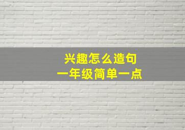 兴趣怎么造句一年级简单一点