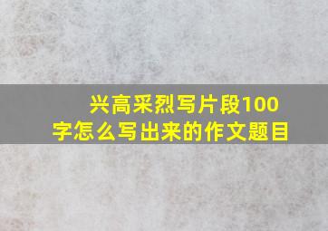 兴高采烈写片段100字怎么写出来的作文题目