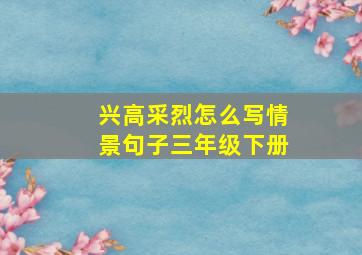 兴高采烈怎么写情景句子三年级下册