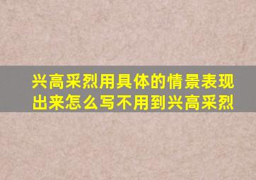 兴高采烈用具体的情景表现出来怎么写不用到兴高采烈