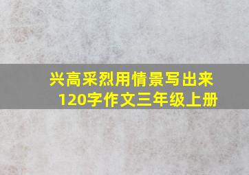 兴高采烈用情景写出来120字作文三年级上册