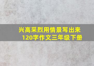 兴高采烈用情景写出来120字作文三年级下册