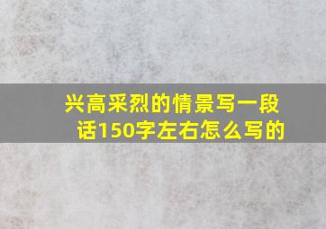 兴高采烈的情景写一段话150字左右怎么写的