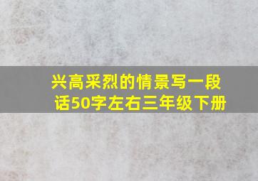 兴高采烈的情景写一段话50字左右三年级下册