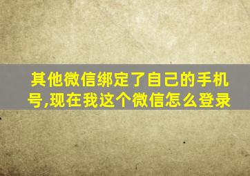 其他微信绑定了自己的手机号,现在我这个微信怎么登录