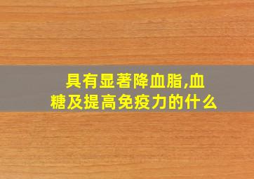 具有显著降血脂,血糖及提高免疫力的什么