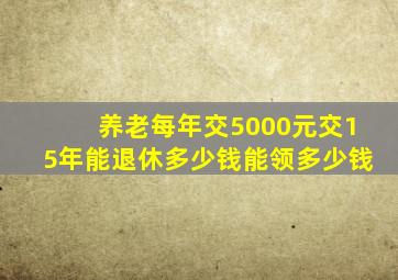 养老每年交5000元交15年能退休多少钱能领多少钱