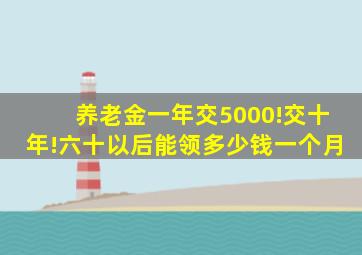 养老金一年交5000!交十年!六十以后能领多少钱一个月