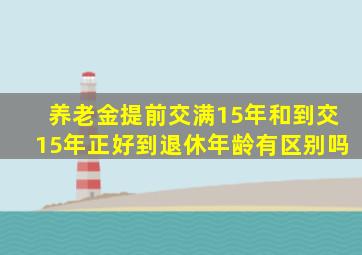 养老金提前交满15年和到交15年正好到退休年龄有区别吗