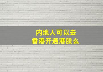 内地人可以去香港开通港股么