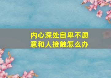 内心深处自卑不愿意和人接触怎么办