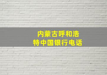 内蒙古呼和浩特中国银行电话