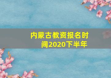 内蒙古教资报名时间2020下半年