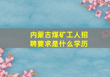 内蒙古煤矿工人招聘要求是什么学历