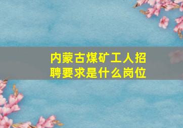 内蒙古煤矿工人招聘要求是什么岗位