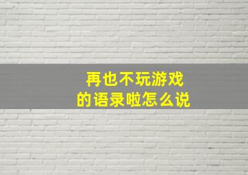 再也不玩游戏的语录啦怎么说