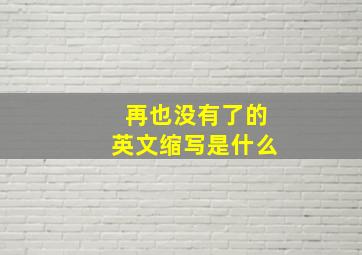 再也没有了的英文缩写是什么