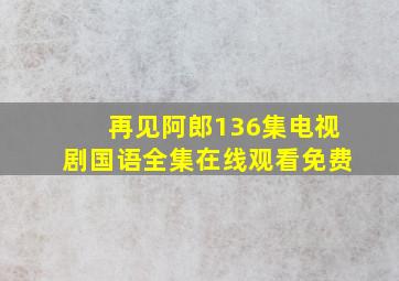 再见阿郎136集电视剧国语全集在线观看免费