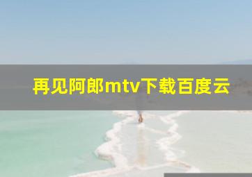 再见阿郎mtv下载百度云