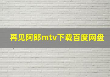 再见阿郎mtv下载百度网盘