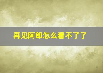 再见阿郎怎么看不了了