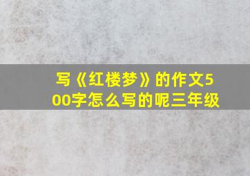 写《红楼梦》的作文500字怎么写的呢三年级