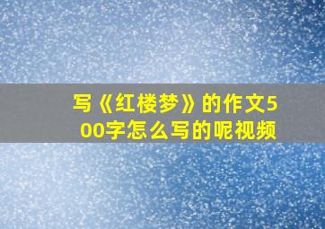 写《红楼梦》的作文500字怎么写的呢视频