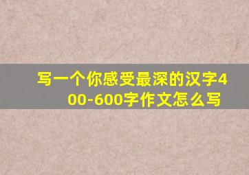 写一个你感受最深的汉字400-600字作文怎么写