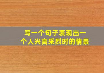 写一个句子表现出一个人兴高采烈时的情景