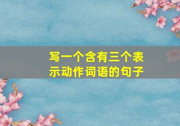 写一个含有三个表示动作词语的句子